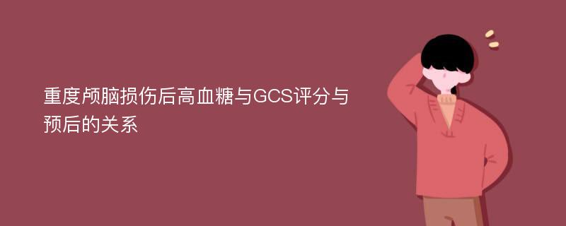 重度颅脑损伤后高血糖与GCS评分与预后的关系