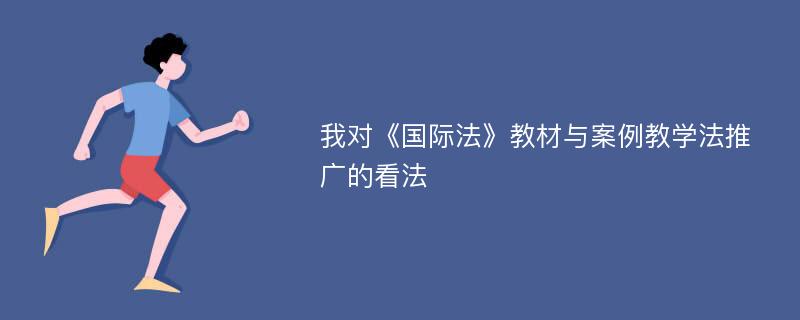 我对《国际法》教材与案例教学法推广的看法