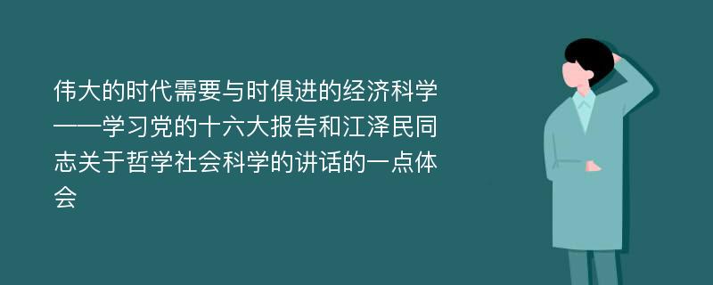 伟大的时代需要与时俱进的经济科学——学习党的十六大报告和江泽民同志关于哲学社会科学的讲话的一点体会