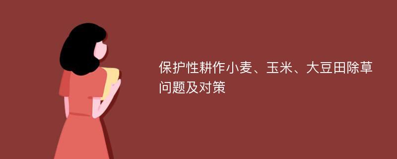 保护性耕作小麦、玉米、大豆田除草问题及对策