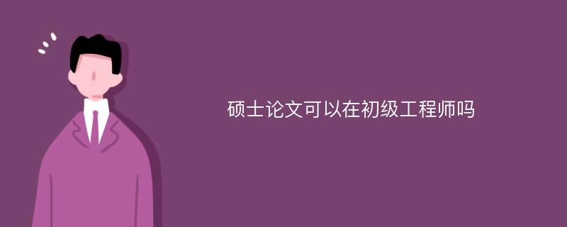 硕士论文可以在初级工程师吗