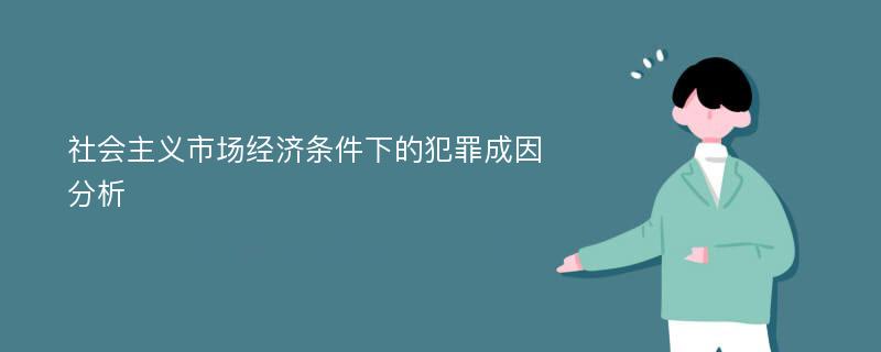 社会主义市场经济条件下的犯罪成因分析