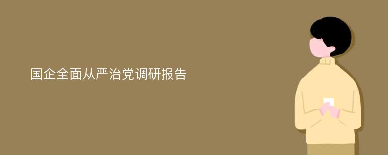 国企全面从严治党调研报告