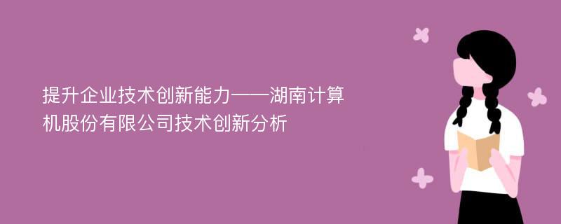 提升企业技术创新能力——湖南计算机股份有限公司技术创新分析