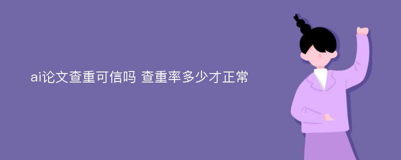 ai论文查重可信吗 查重率多少才正常