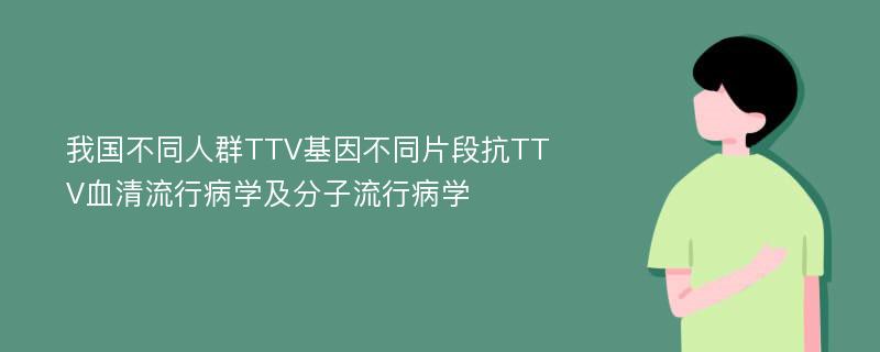 我国不同人群TTV基因不同片段抗TTV血清流行病学及分子流行病学