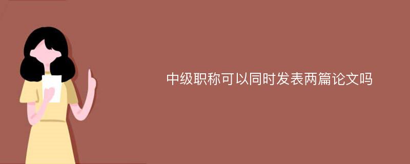 中级职称可以同时发表两篇论文吗