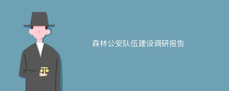 森林公安队伍建设调研报告