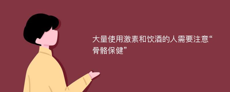 大量使用激素和饮酒的人需要注意“骨骼保健”