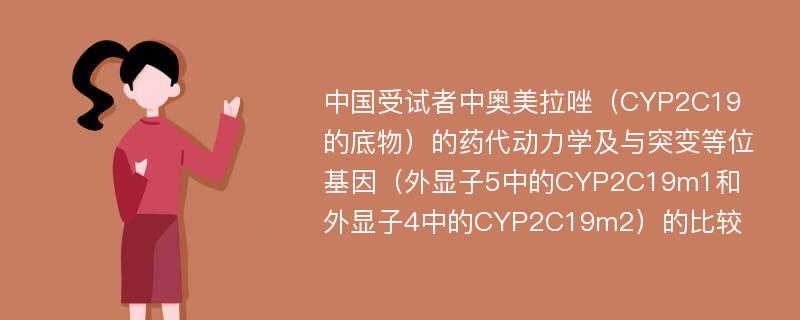 中国受试者中奥美拉唑（CYP2C19的底物）的药代动力学及与突变等位基因（外显子5中的CYP2C19m1和外显子4中的CYP2C19m2）的比较