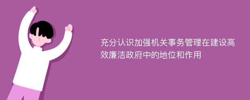 充分认识加强机关事务管理在建设高效廉洁政府中的地位和作用