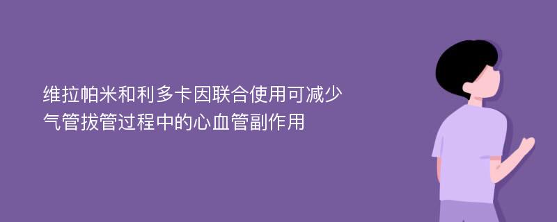 维拉帕米和利多卡因联合使用可减少气管拔管过程中的心血管副作用