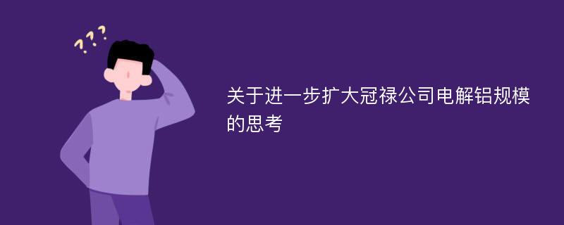 关于进一步扩大冠禄公司电解铝规模的思考