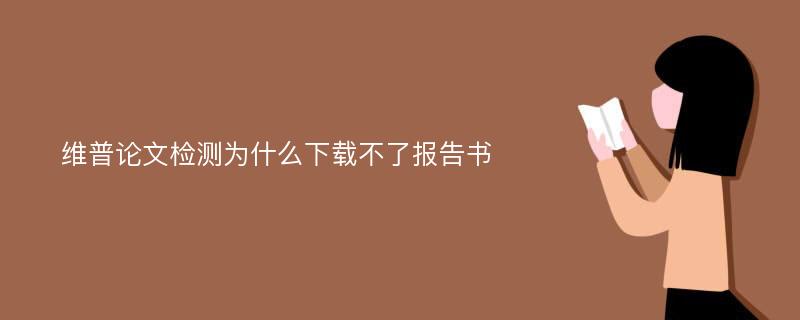 维普论文检测为什么下载不了报告书