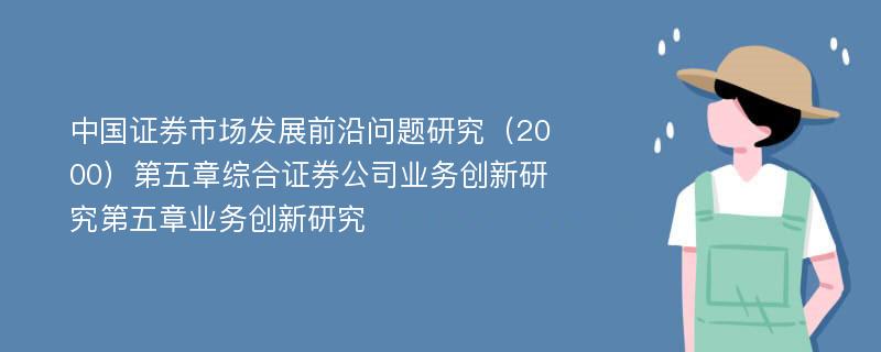 中国证券市场发展前沿问题研究（2000）第五章综合证券公司业务创新研究第五章业务创新研究