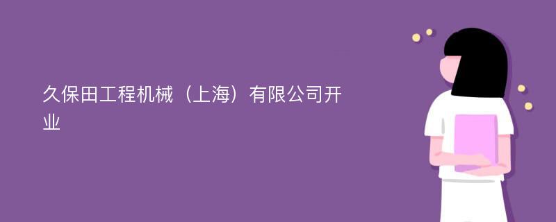 久保田工程机械（上海）有限公司开业