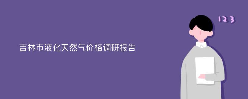 吉林市液化天然气价格调研报告