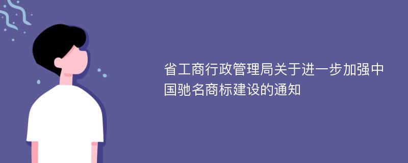 省工商行政管理局关于进一步加强中国驰名商标建设的通知