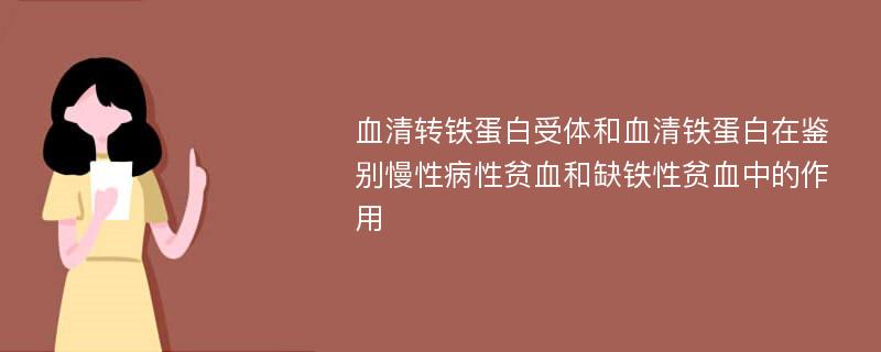 血清转铁蛋白受体和血清铁蛋白在鉴别慢性病性贫血和缺铁性贫血中的作用