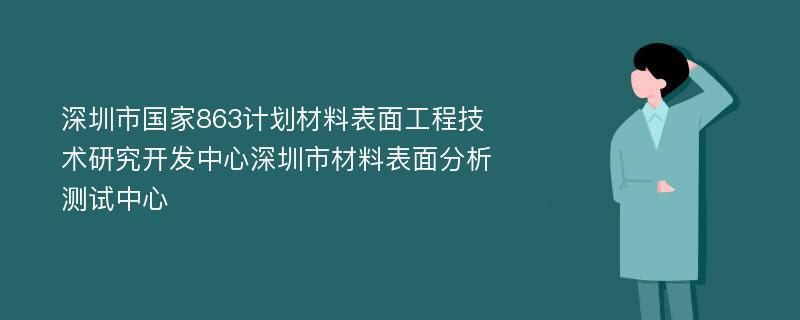 深圳市国家863计划材料表面工程技术研究开发中心深圳市材料表面分析测试中心