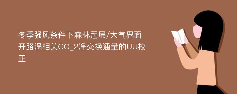 冬季强风条件下森林冠层/大气界面开路涡相关CO_2净交换通量的UU校正