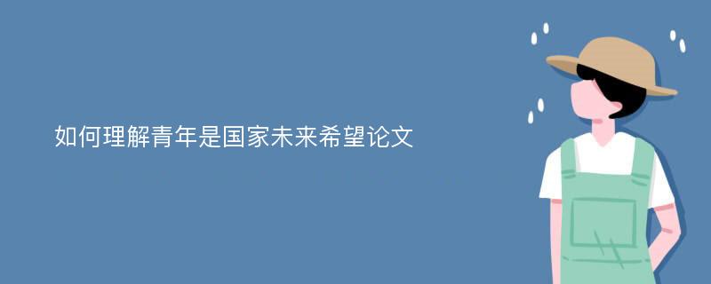 如何理解青年是国家未来希望论文