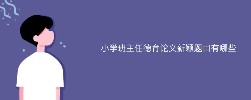 小学班主任德育论文新颖题目有哪些