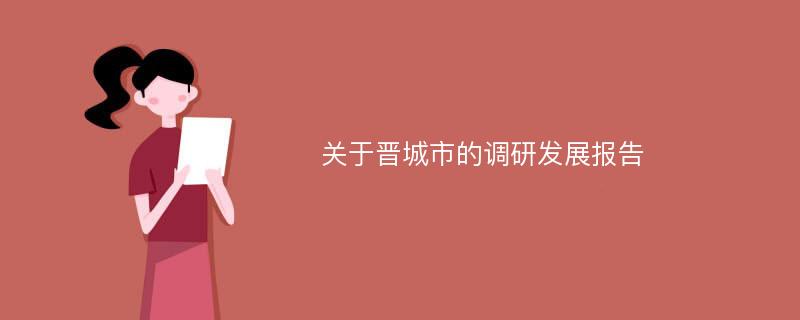 关于晋城市的调研发展报告