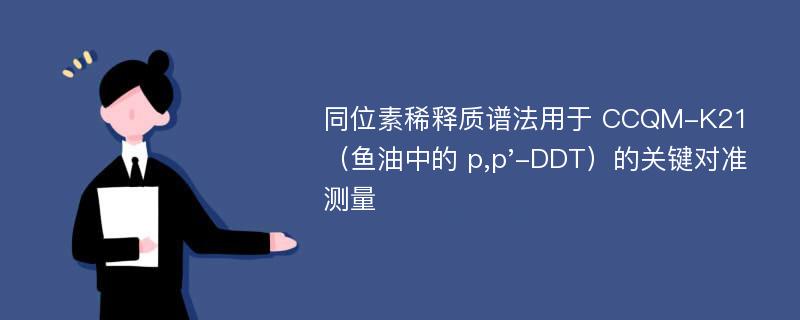 同位素稀释质谱法用于 CCQM-K21（鱼油中的 p,p'-DDT）的关键对准测量