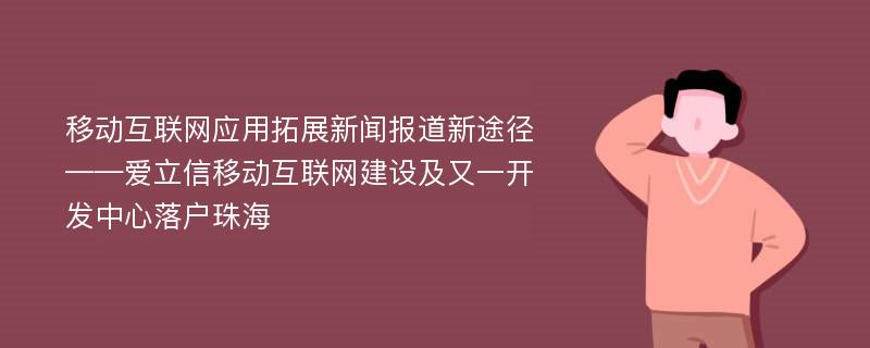 移动互联网应用拓展新闻报道新途径——爱立信移动互联网建设及又一开发中心落户珠海