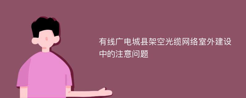 有线广电城县架空光缆网络室外建设中的注意问题