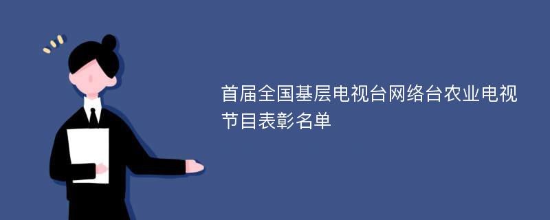 首届全国基层电视台网络台农业电视节目表彰名单