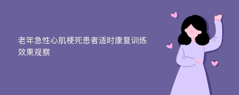 老年急性心肌梗死患者适时康复训练效果观察