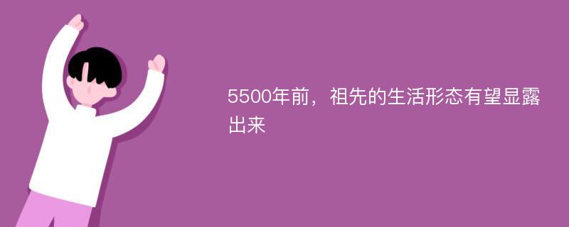 5500年前，祖先的生活形态有望显露出来