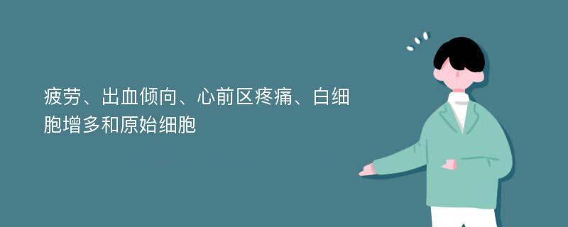 疲劳、出血倾向、心前区疼痛、白细胞增多和原始细胞