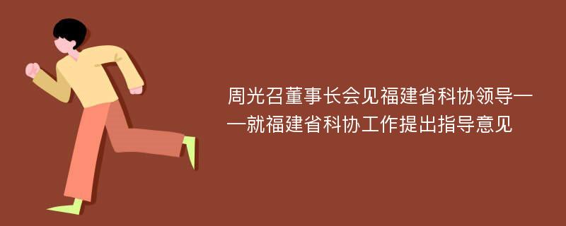 周光召董事长会见福建省科协领导——就福建省科协工作提出指导意见