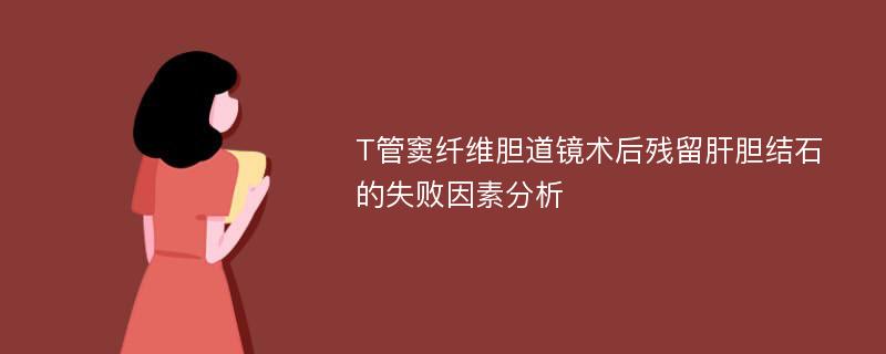 T管窦纤维胆道镜术后残留肝胆结石的失败因素分析