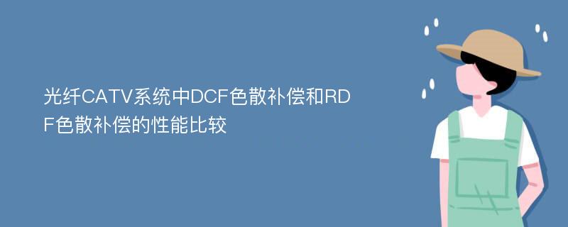 光纤CATV系统中DCF色散补偿和RDF色散补偿的性能比较