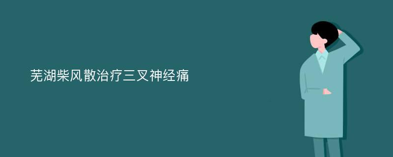 芜湖柴风散治疗三叉神经痛