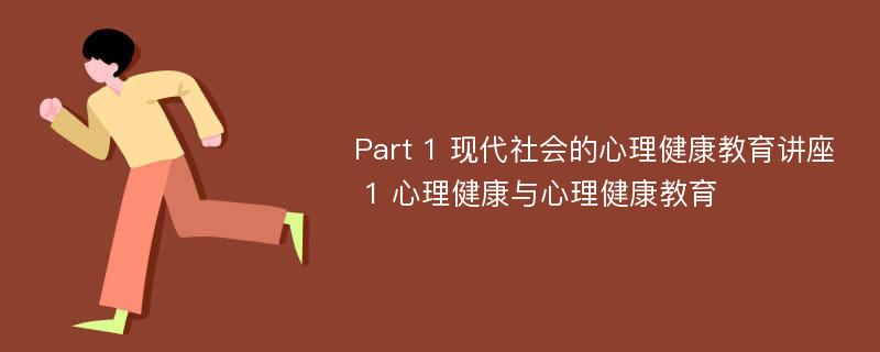 Part 1 现代社会的心理健康教育讲座 1 心理健康与心理健康教育