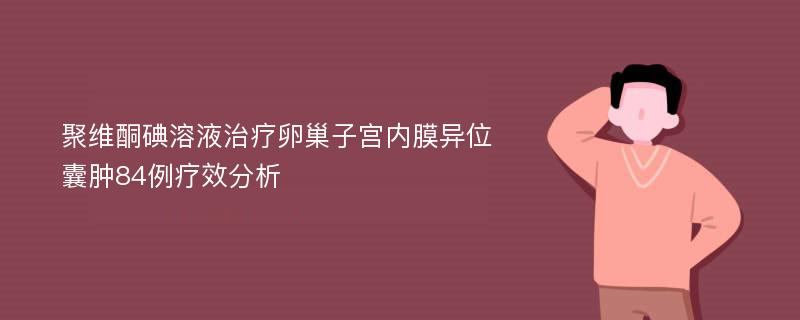 聚维酮碘溶液治疗卵巢子宫内膜异位囊肿84例疗效分析