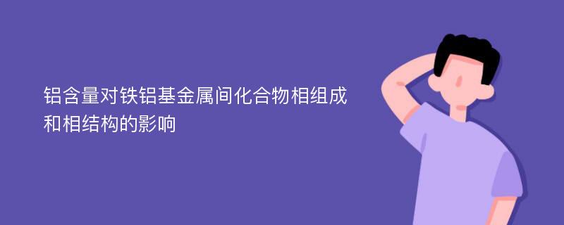 铝含量对铁铝基金属间化合物相组成和相结构的影响