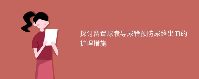 探讨留置球囊导尿管预防尿路出血的护理措施