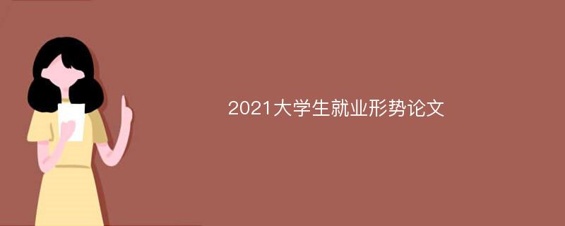 2021大学生就业形势论文