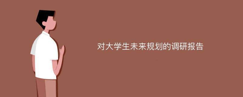 对大学生未来规划的调研报告