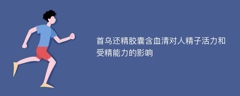 首乌还精胶囊含血清对人精子活力和受精能力的影响