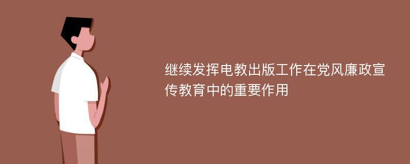 继续发挥电教出版工作在党风廉政宣传教育中的重要作用