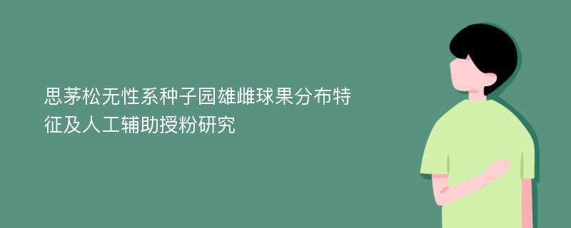 思茅松无性系种子园雄雌球果分布特征及人工辅助授粉研究