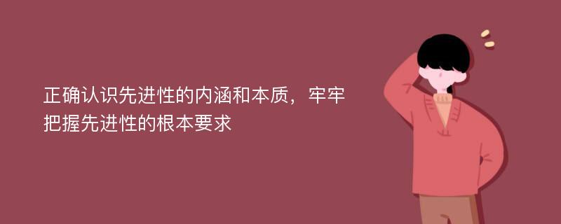 正确认识先进性的内涵和本质，牢牢把握先进性的根本要求