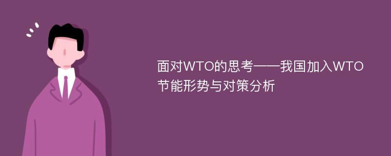 面对WTO的思考——我国加入WTO节能形势与对策分析